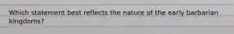 Which statement best reflects the nature of the early barbarian kingdoms?