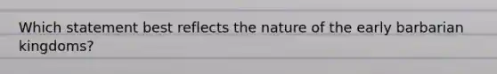 Which statement best reflects the nature of the early barbarian kingdoms?