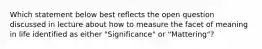 Which statement below best reflects the open question discussed in lecture about how to measure the facet of meaning in life identified as either "Significance" or "Mattering"?