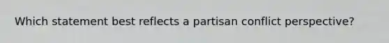 Which statement best reflects a partisan conflict perspective?