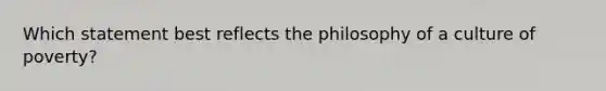 Which statement best reflects the philosophy of a culture of poverty?