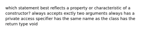 which statement best reflects a property or characteristic of a constructor? always accepts exctly two arguments always has a private access specifier has the same name as the class has the return type void