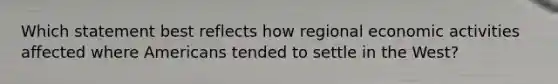 Which statement best reflects how regional economic activities affected where Americans tended to settle in the West?
