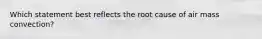 Which statement best reflects the root cause of air mass convection?