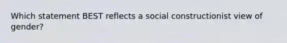 Which statement BEST reflects a social constructionist view of gender?