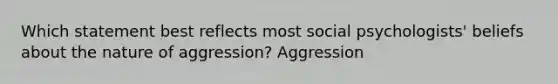 Which statement best reflects most social psychologists' beliefs about the nature of aggression? Aggression