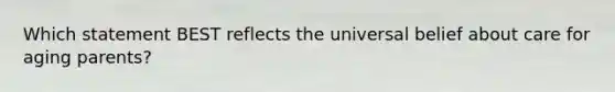 Which statement BEST reflects the universal belief about care for aging parents?