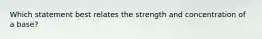 Which statement best relates the strength and concentration of a base?