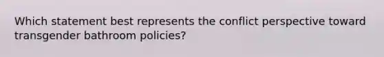 Which statement best represents the conflict perspective toward transgender bathroom policies?