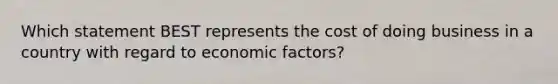 Which statement BEST represents the cost of doing business in a country with regard to economic factors?