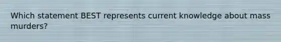 Which statement BEST represents current knowledge about mass murders?