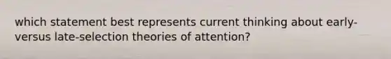 which statement best represents current thinking about early- versus late-selection theories of attention?