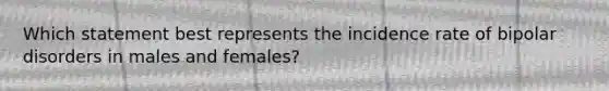 Which statement best represents the incidence rate of bipolar disorders in males and females?