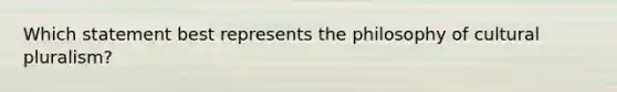 Which statement best represents the philosophy of cultural pluralism?