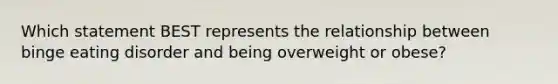 Which statement BEST represents the relationship between binge eating disorder and being overweight or obese?