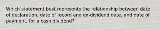 Which statement best represents the relationship between date of declaration, date of record and ex-dividend date, and date of payment, for a cash dividend?