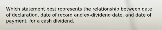 Which statement best represents the relationship between date of declaration, date of record and ex-dividend date, and date of payment, for a cash dividend.