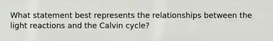 What statement best represents the relationships between the light reactions and the Calvin cycle?