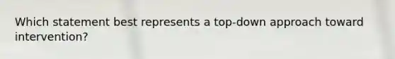 Which statement best represents a top-down approach toward intervention?