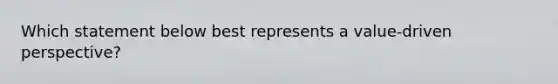 Which statement below best represents a value-driven perspective?