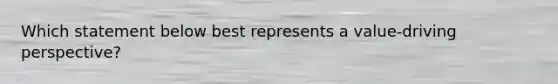 Which statement below best represents a value-driving perspective?