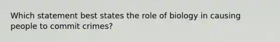 Which statement best states the role of biology in causing people to commit crimes?