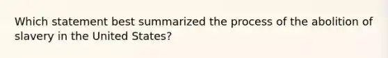 Which statement best summarized the process of the abolition of slavery in the United States?