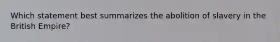 Which statement best summarizes the abolition of slavery in the British Empire?