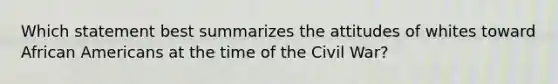 Which statement best summarizes the attitudes of whites toward African Americans at the time of the Civil War?