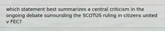 which statement best summarizes a central criticism in the ongoing debate surrounding the SCOTUS ruling in citizens united v FEC?