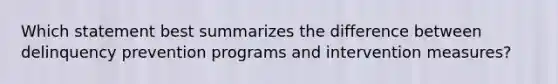 Which statement best summarizes the difference between delinquency prevention programs and intervention measures?