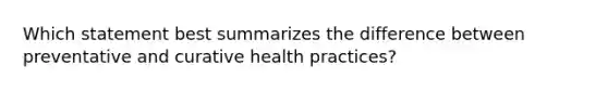 Which statement best summarizes the difference between preventative and curative health practices?