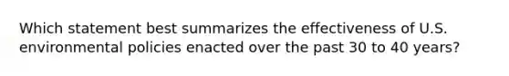 Which statement best summarizes the effectiveness of U.S. environmental policies enacted over the past 30 to 40 years?