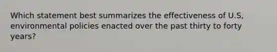 Which statement best summarizes the effectiveness of U.S, environmental policies enacted over the past thirty to forty years?