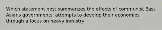 Which statement best summarizes the effects of communist East Asians governments' attempts to develop their economies through a focus on heavy industry