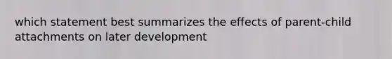 which statement best summarizes the effects of parent-child attachments on later development