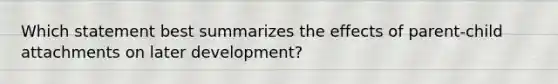 Which statement best summarizes the effects of parent-child attachments on later development?