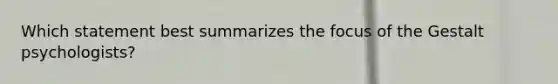 Which statement best summarizes the focus of the Gestalt psychologists?