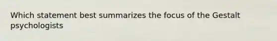 Which statement best summarizes the focus of the Gestalt psychologists