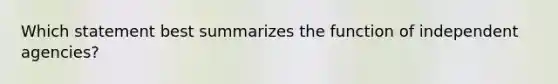 Which statement best summarizes the function of independent agencies?