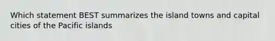 Which statement BEST summarizes the island towns and capital cities of the Pacific islands