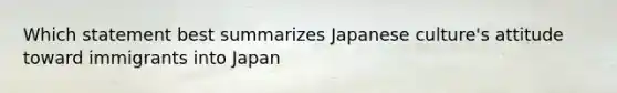 Which statement best summarizes Japanese culture's attitude toward immigrants into Japan