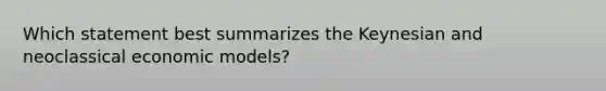 Which statement best summarizes the Keynesian and neoclassical economic models?