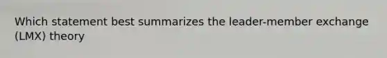 Which statement best summarizes the leader-member exchange (LMX) theory