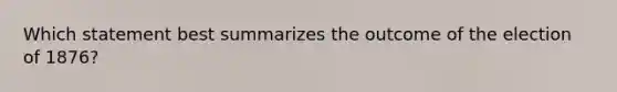 Which statement best summarizes the outcome of the election of 1876?