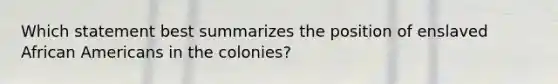 Which statement best summarizes the position of enslaved African Americans in the colonies?