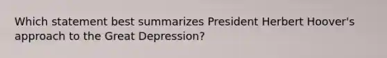 Which statement best summarizes President Herbert Hoover's approach to the Great Depression?