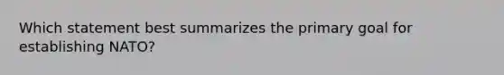 Which statement best summarizes the primary goal for establishing NATO?