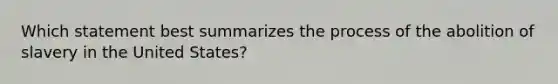 Which statement best summarizes the process of the abolition of slavery in the United States?