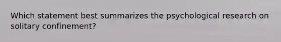 Which statement best summarizes the psychological research on solitary confinement?